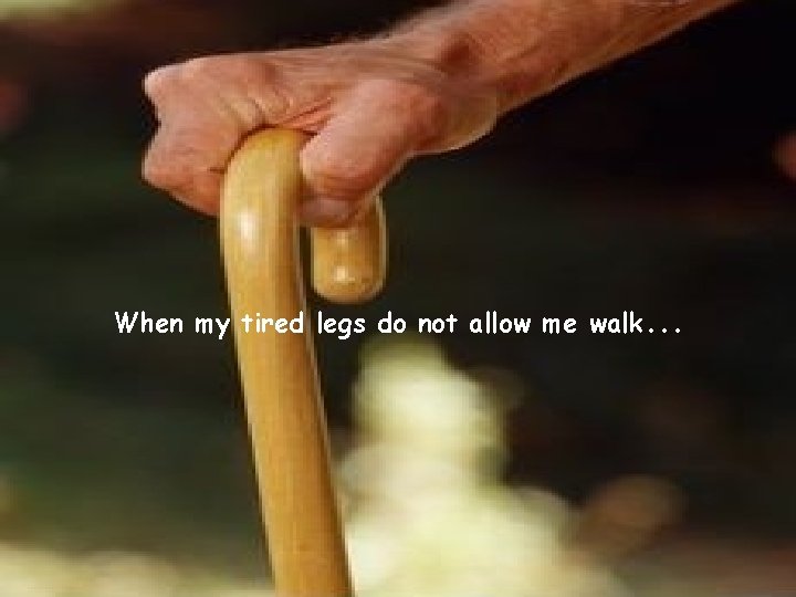 When my tired legs do not allow me walk. . . 
