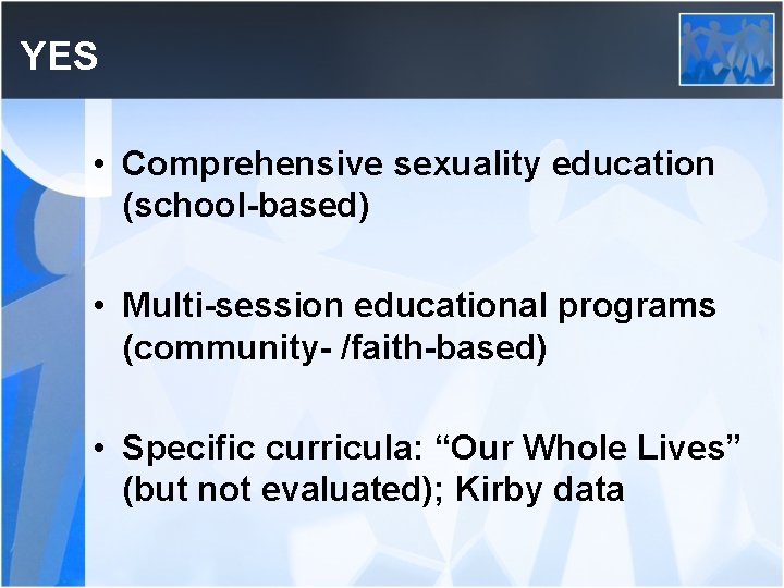 YES • Comprehensive sexuality education (school-based) • Multi-session educational programs (community- /faith-based) • Specific