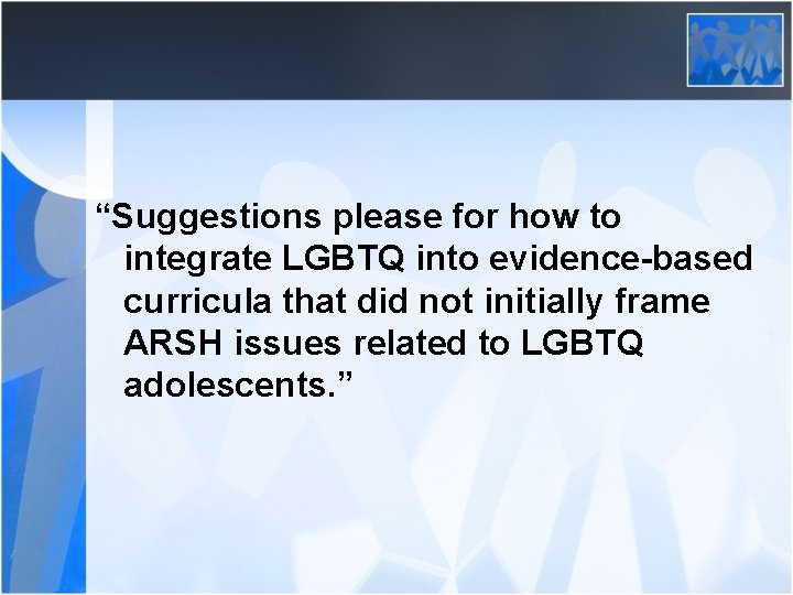 “Suggestions please for how to integrate LGBTQ into evidence-based curricula that did not initially