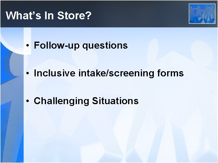 What’s In Store? • Follow-up questions • Inclusive intake/screening forms • Challenging Situations 