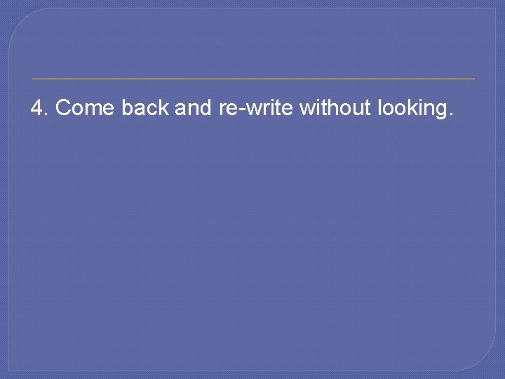 4. Come back and re-write without looking. 