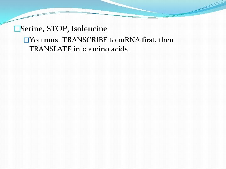 �Serine, STOP, Isoleucine �You must TRANSCRIBE to m. RNA first, then TRANSLATE into amino