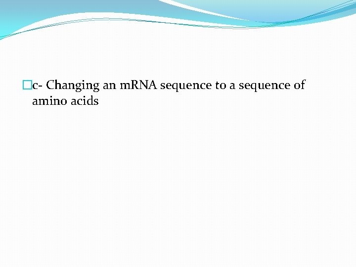 �c- Changing an m. RNA sequence to a sequence of amino acids 