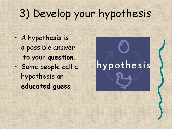 3) Develop your hypothesis • A hypothesis is a possible answer to your question.