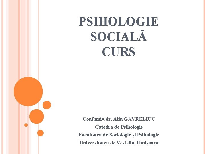 PSIHOLOGIE SOCIALĂ CURS Conf. univ. dr. Alin GAVRELIUC Catedra de Psihologie Facultatea de Sociologie