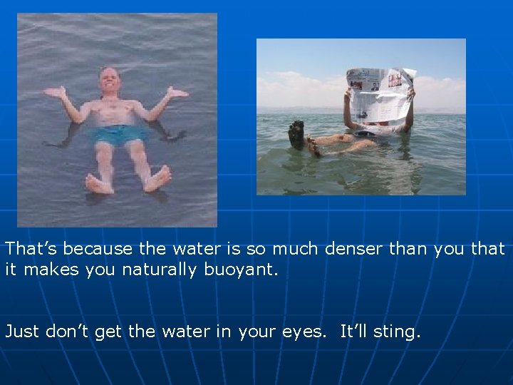 That’s because the water is so much denser than you that it makes you