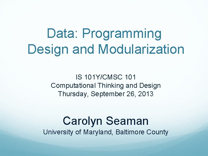 Data: Programming Design and Modularization IS 101 Y/CMSC 101 Computational Thinking and Design Thursday,