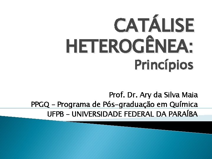 CATÁLISE HETEROGÊNEA: Princípios Prof. Dr. Ary da Silva Maia PPGQ – Programa de Pós-graduação