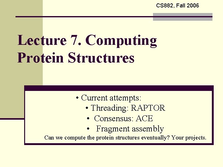 CS 882, Fall 2006 Lecture 7. Computing Protein Structures • Current attempts: • Threading: