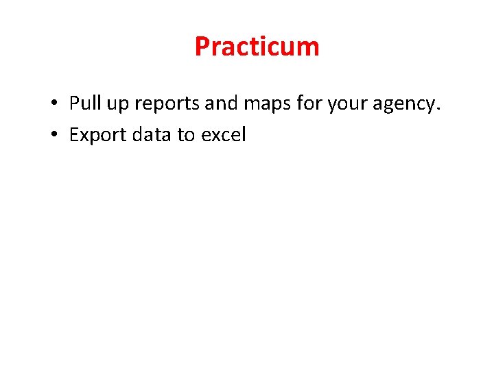 Practicum • Pull up reports and maps for your agency. • Export data to