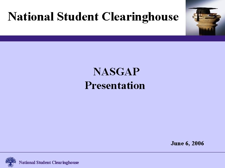 National Student Clearinghouse NASGAP Presentation June 6, 2006 National Student Clearinghouse 