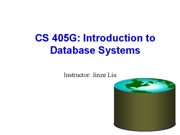 CS 405 G: Introduction to Database Systems Instructor: Jinze Liu 