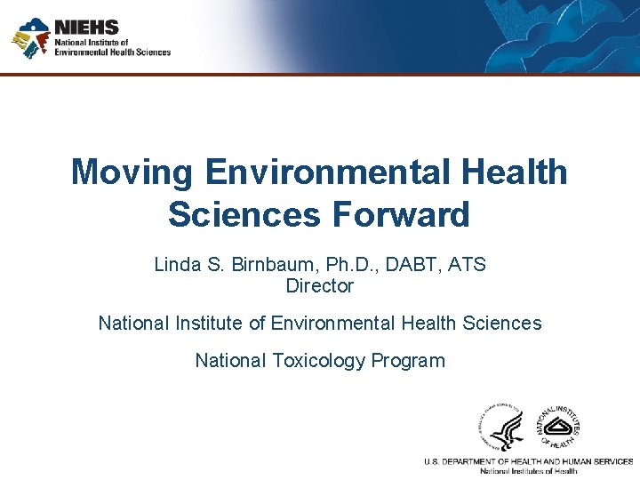 Moving Environmental Health Sciences Forward Linda S. Birnbaum, Ph. D. , DABT, ATS Director