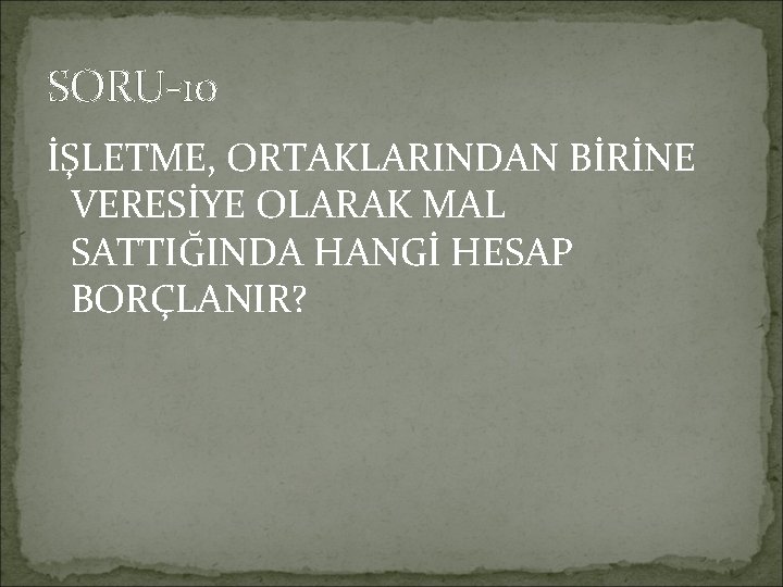 SORU-10 İŞLETME, ORTAKLARINDAN BİRİNE VERESİYE OLARAK MAL SATTIĞINDA HANGİ HESAP BORÇLANIR? 