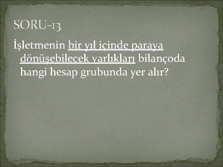 SORU-13 İşletmenin bir yıl içinde paraya dönüşebilecek varlıkları bilançoda hangi hesap grubunda yer alır?