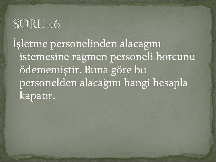 SORU-16 İşletme personelinden alacağını istemesine rağmen personeli borcunu ödememiştir. Buna göre bu personelden alacağını