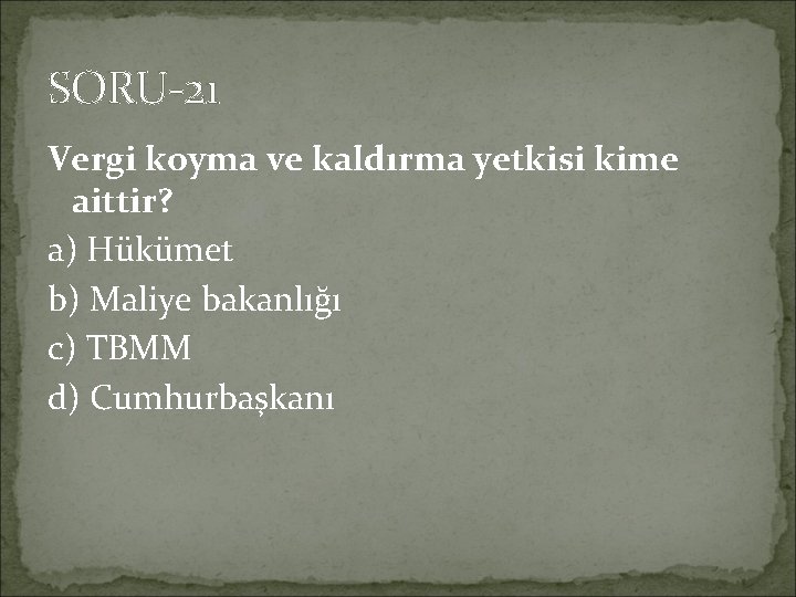 SORU-21 Vergi koyma ve kaldırma yetkisi kime aittir? a) Hükümet b) Maliye bakanlığı c)