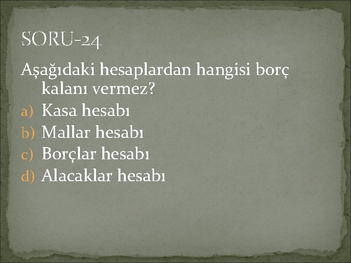 SORU-24 Aşağıdaki hesaplardan hangisi borç kalanı vermez? a) Kasa hesabı b) Mallar hesabı c)