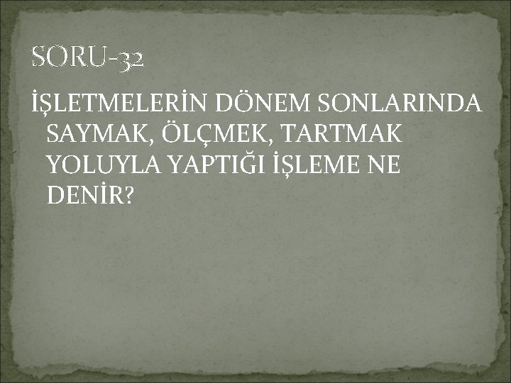 SORU-32 İŞLETMELERİN DÖNEM SONLARINDA SAYMAK, ÖLÇMEK, TARTMAK YOLUYLA YAPTIĞI İŞLEME NE DENİR? 