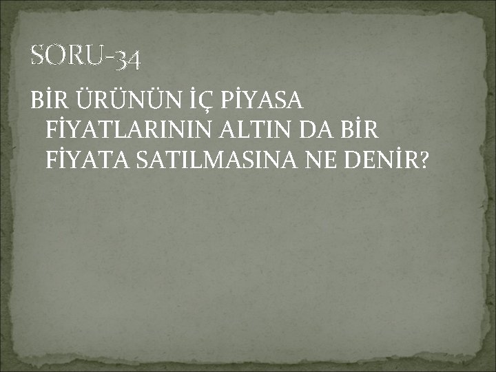 SORU-34 BİR ÜRÜNÜN İÇ PİYASA FİYATLARININ ALTIN DA BİR FİYATA SATILMASINA NE DENİR? 