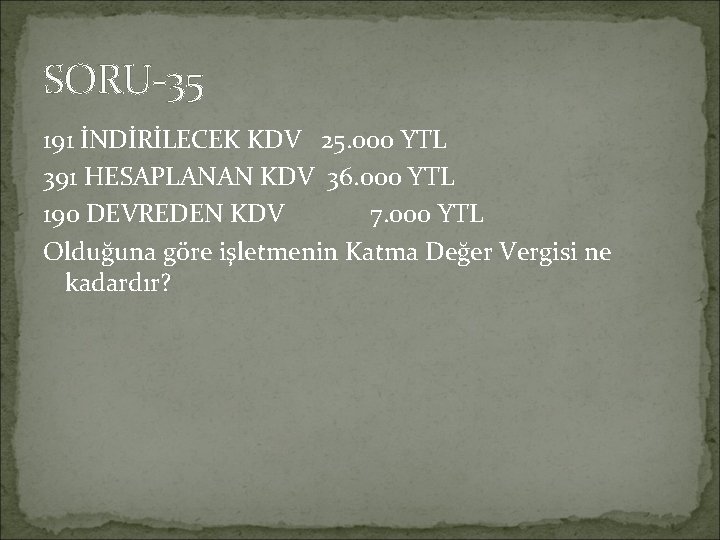 SORU-35 191 İNDİRİLECEK KDV 25. 000 YTL 391 HESAPLANAN KDV 36. 000 YTL 190