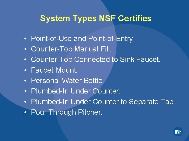 System Types NSF Certifies • • Point-of-Use and Point-of-Entry. Counter-Top Manual Fill. Counter-Top Connected