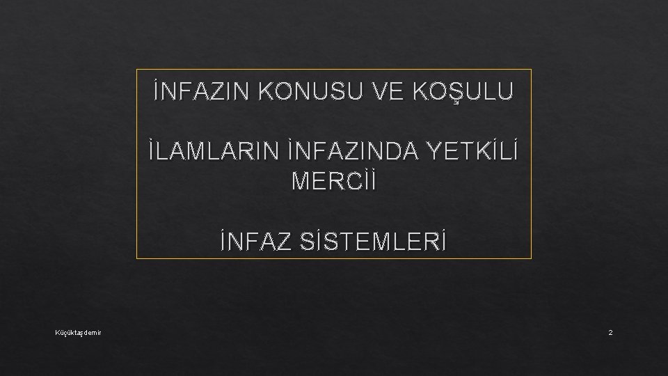 İNFAZIN KONUSU VE KOŞULU İLAMLARIN İNFAZINDA YETKİLİ MERCİİ İNFAZ SİSTEMLERİ Küçüktaşdemir 2 