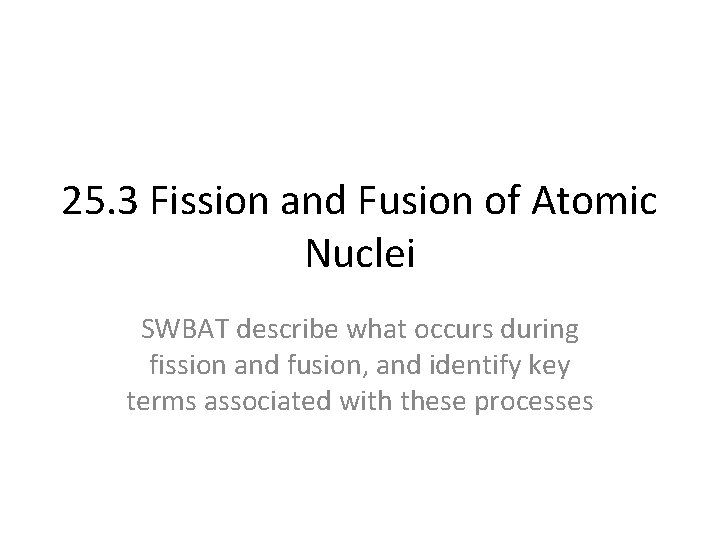 25. 3 Fission and Fusion of Atomic Nuclei SWBAT describe what occurs during fission