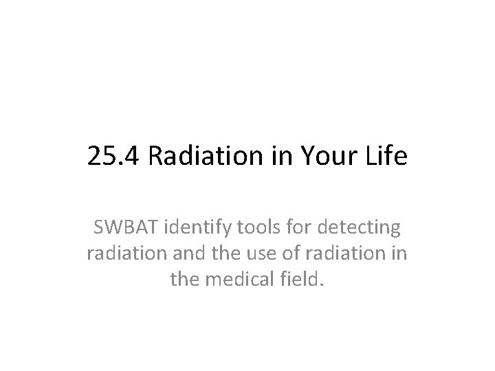 25. 4 Radiation in Your Life SWBAT identify tools for detecting radiation and the