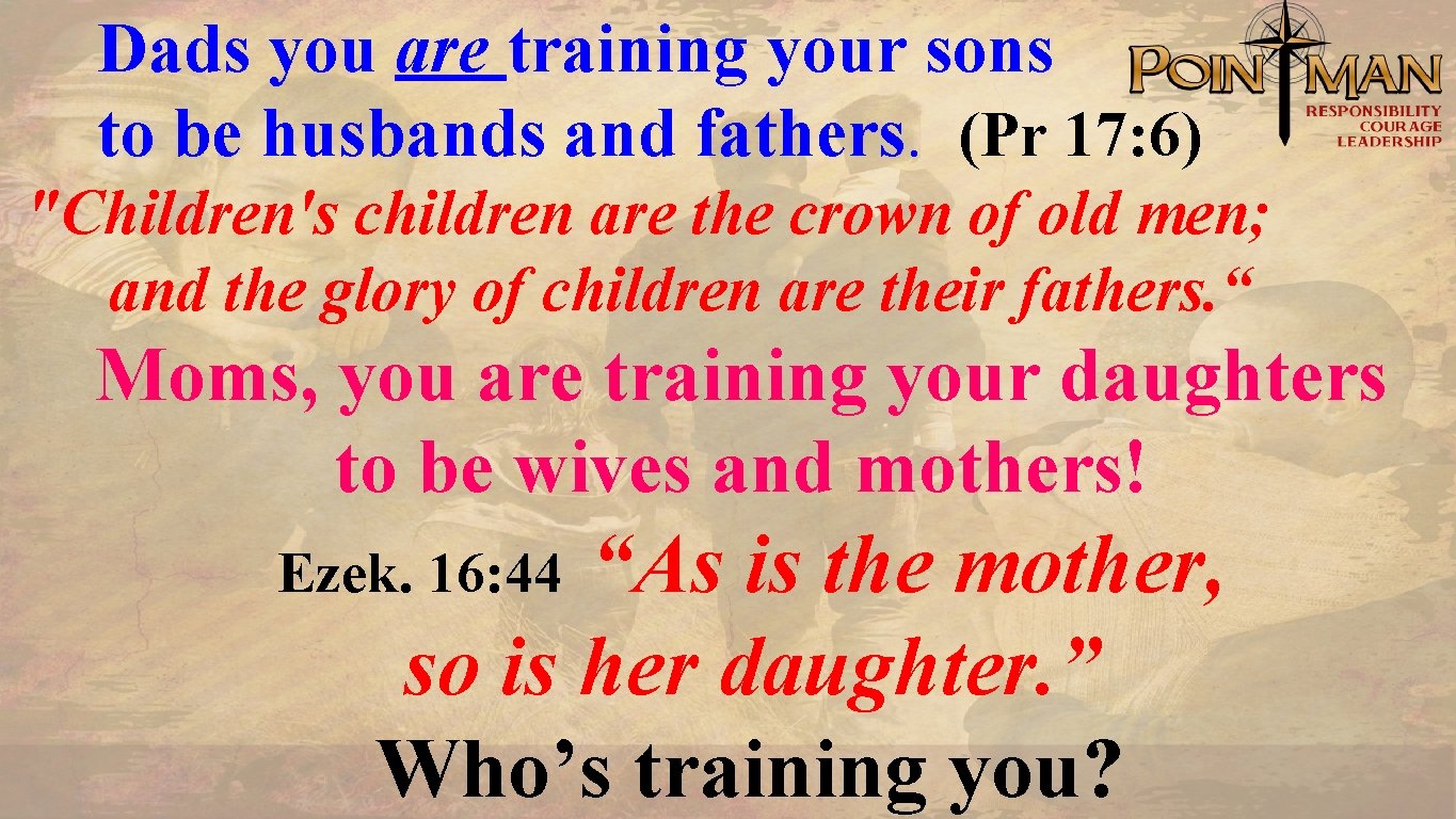 Dads you are training your sons to be husbands and fathers. (Pr 17: 6)