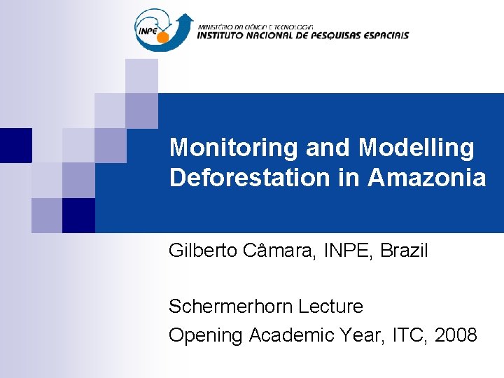 Monitoring and Modelling Deforestation in Amazonia Gilberto Câmara, INPE, Brazil Schermerhorn Lecture Opening Academic