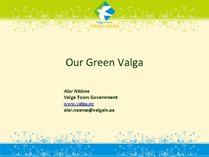 Our Green Valga Alar Nääme Valga Town Government www. valga. ee alar. naame@valgalv. ee