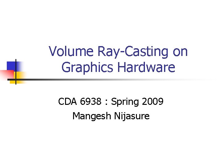Volume Ray-Casting on Graphics Hardware CDA 6938 : Spring 2009 Mangesh Nijasure 