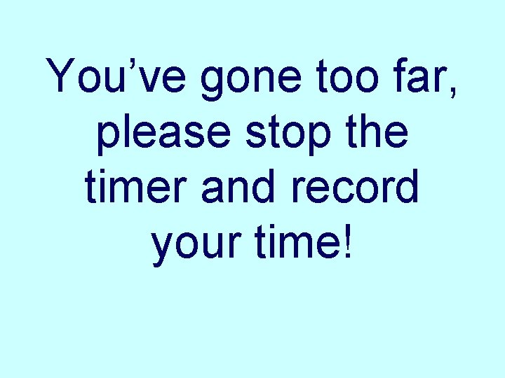 You’ve gone too far, please stop the timer and record your time! 