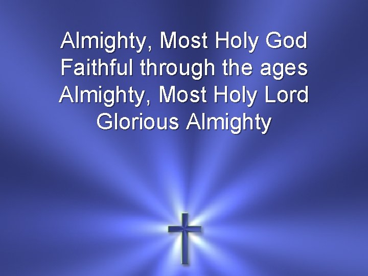 Almighty, Most Holy God Faithful through the ages Almighty, Most Holy Lord Glorious Almighty