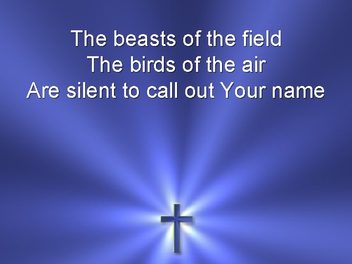 The beasts of the field The birds of the air Are silent to call