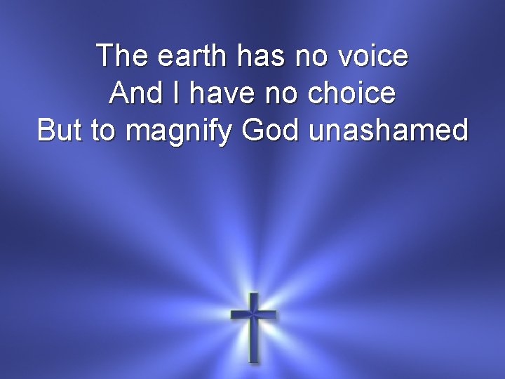 The earth has no voice And I have no choice But to magnify God