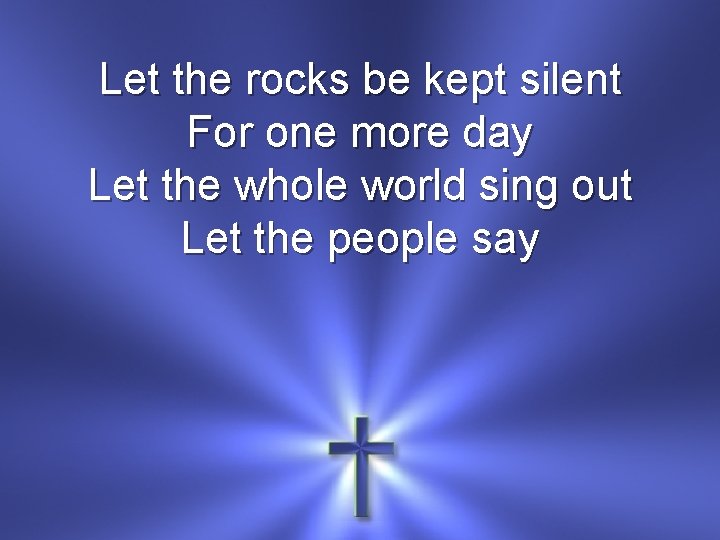 Let the rocks be kept silent For one more day Let the whole world