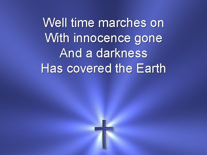 Well time marches on With innocence gone And a darkness Has covered the Earth