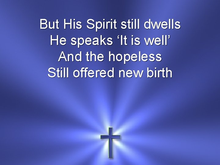 But His Spirit still dwells He speaks ‘It is well’ And the hopeless Still