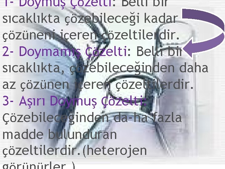 1 - Doymuş Çözelti: Belli bir sıcaklıkta çözebileceği kadar çözüneni içeren çözeltilerdir. 2 -