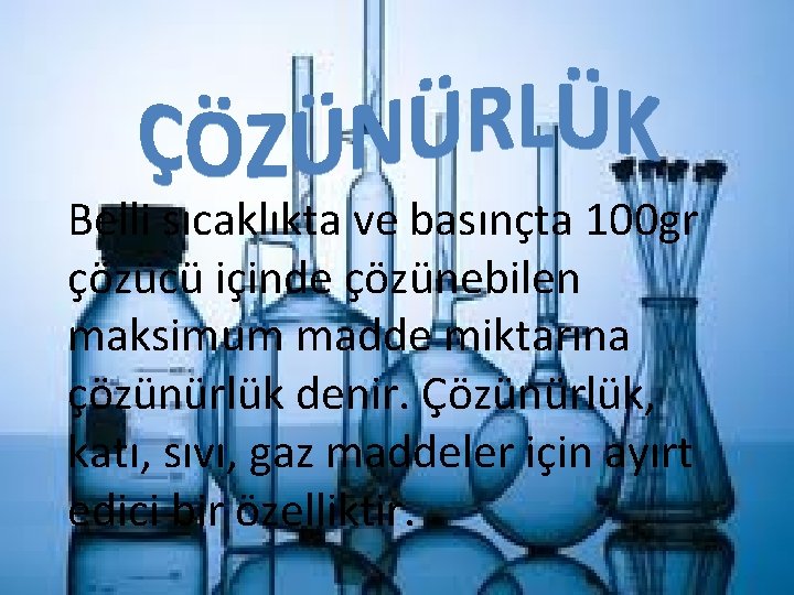 Belli sıcaklıkta ve basınçta 100 gr çözücü içinde çözünebilen maksimum madde miktarına çözünürlük denir.