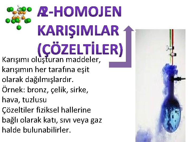 Karışımı oluşturan maddeler, karışımın her tarafına eşit olarak dağılmışlardır. Örnek: bronz, çelik, sirke, hava,