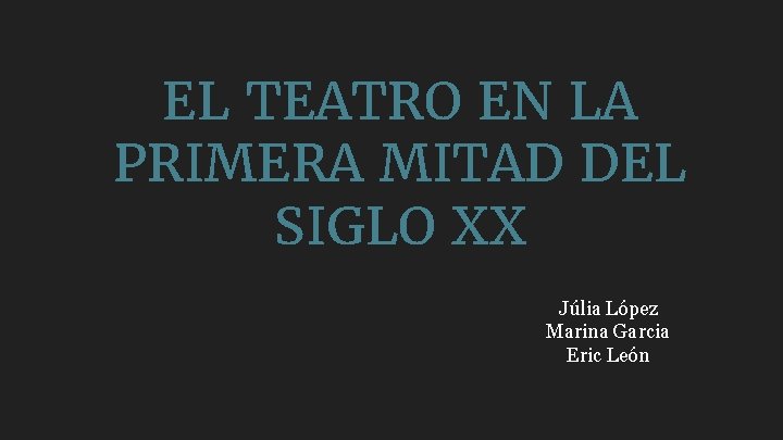 EL TEATRO EN LA PRIMERA MITAD DEL SIGLO XX Júlia López Marina Garcia Eric