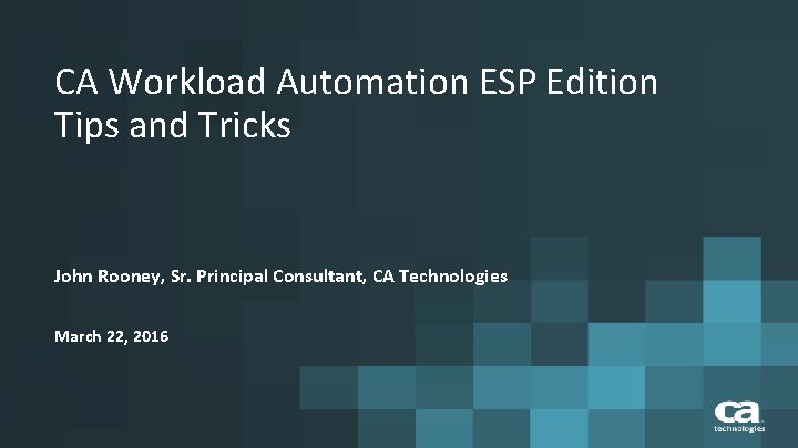 CA Workload Automation ESP Edition Tips and Tricks John Rooney, Sr. Principal Consultant, CA