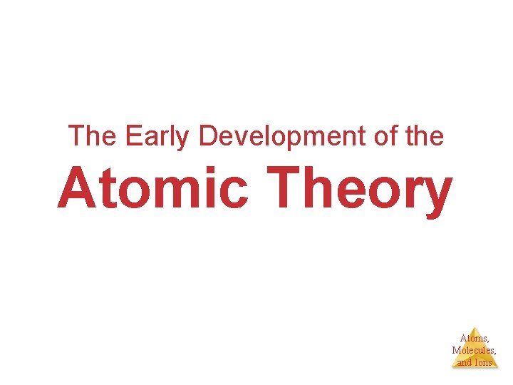 The Early Development of the Atomic Theory Atoms, Molecules, and Ions 