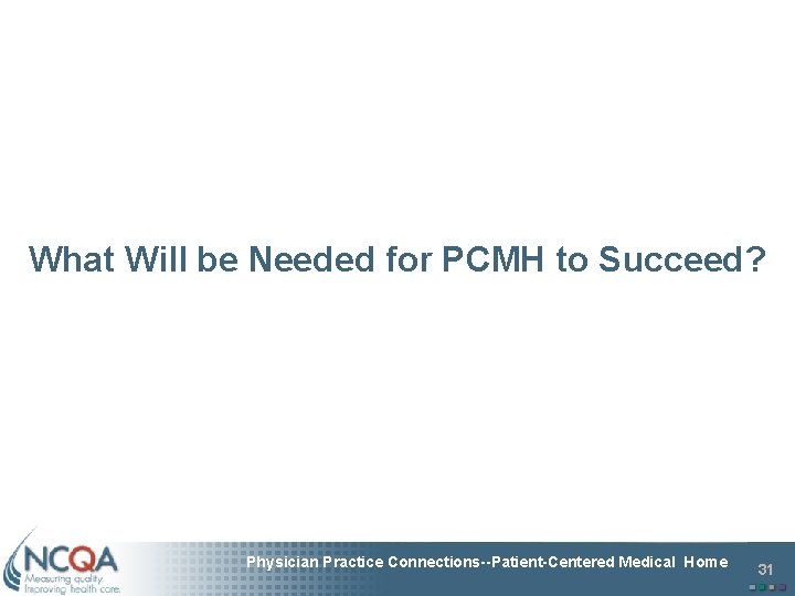 What Will be Needed for PCMH to Succeed? Physician Practice Connections--Patient-Centered Medical Home 31