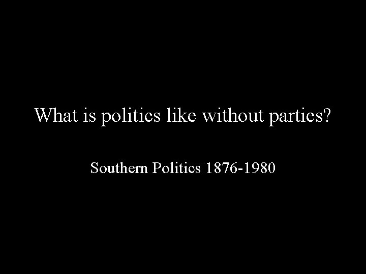 What is politics like without parties? Southern Politics 1876 -1980 