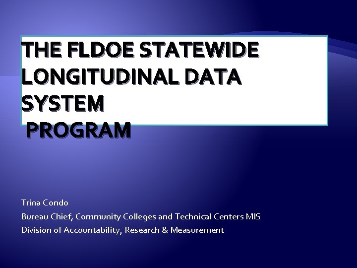 THE FLDOE STATEWIDE LONGITUDINAL DATA SYSTEM PROGRAM Trina Condo Bureau Chief, Community Colleges and