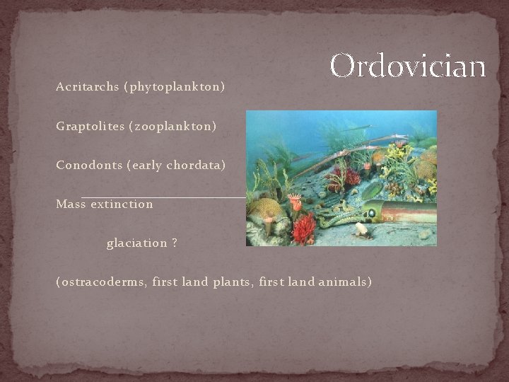 Acritarchs (phytoplankton) Ordovician Graptolites (zooplankton) Conodonts (early chordata) Mass extinction glaciation ? (ostracoderms, first